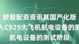 炒股配资资讯其国产化版本已进入C929大飞机航电设备的测试阶段