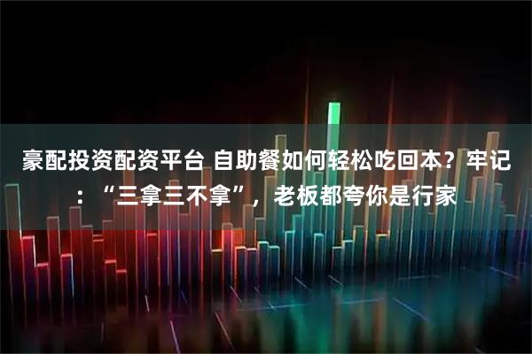 豪配投资配资平台 自助餐如何轻松吃回本？牢记：“三拿三不拿”，老板都夸你是行家