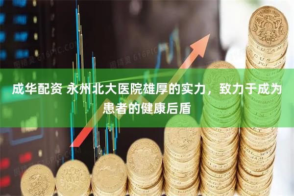 成华配资 永州北大医院雄厚的实力，致力于成为患者的健康后盾