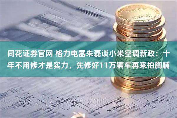 同花证券官网 格力电器朱磊谈小米空调新政：十年不用修才是实力，先修好11万辆车再来拍胸脯