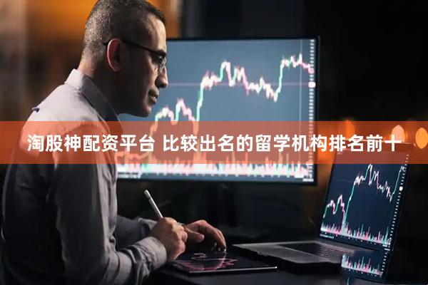 淘股神配资平台 比较出名的留学机构排名前十