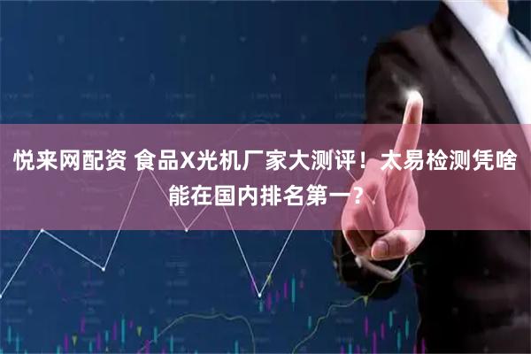 悦来网配资 食品X光机厂家大测评！太易检测凭啥能在国内排名第一？