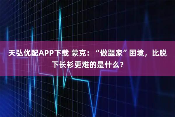 天弘优配APP下载 蒙克：“做题家”困境，比脱下长衫更难的是什么？