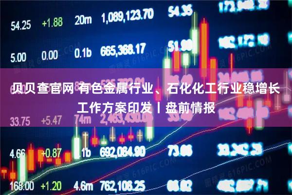 贝贝查官网 有色金属行业、石化化工行业稳增长工作方案印发丨盘前情报