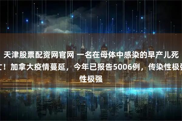 天津股票配资网官网 一名在母体中感染的早产儿死亡！加拿大疫情蔓延，今年已报告5006例，传染性极强
