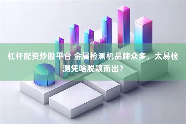 杠杆配资炒股平台 金属检测机品牌众多，太易检测凭啥脱颖而出？