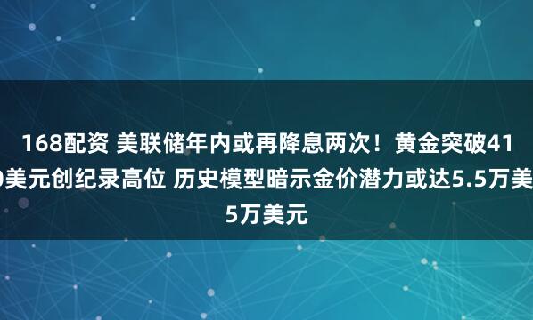 168配资 美联储年内或再降息两次！黄金突破4100美元创纪录高位 历史模型暗示金价潜力或达5.5万美元