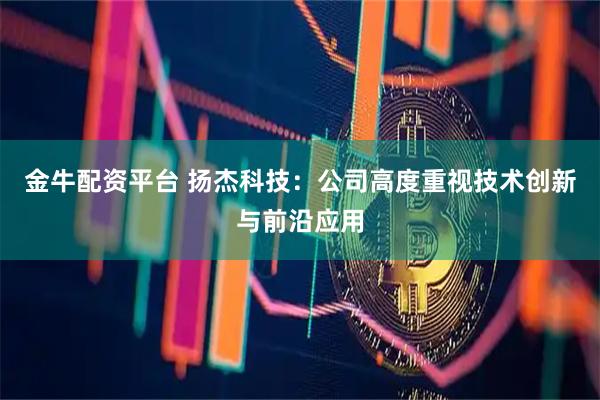 金牛配资平台 扬杰科技：公司高度重视技术创新与前沿应用