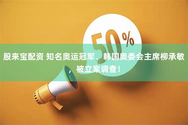 股来宝配资 知名奥运冠军、韩国奥委会主席柳承敏，被立案调查！