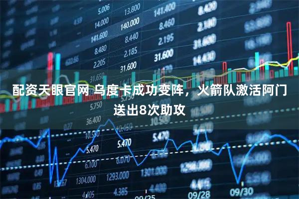 配资天眼官网 乌度卡成功变阵，火箭队激活阿门送出8次助攻