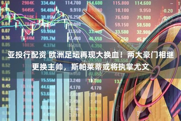 亚投行配资 欧洲足坛再现大换血！两大豪门相继更换主帅，斯帕莱蒂或将执掌尤文