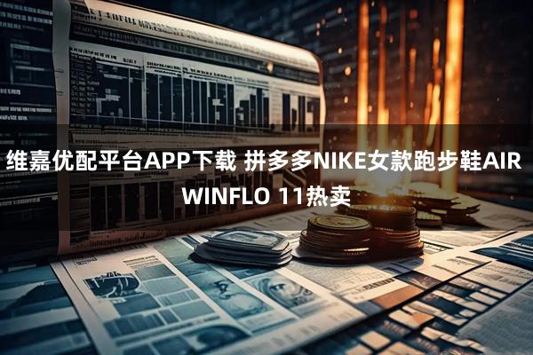 维嘉优配平台APP下载 拼多多NIKE女款跑步鞋AIR WINFLO 11热卖