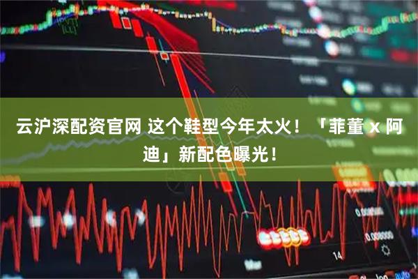 云沪深配资官网 这个鞋型今年太火！「菲董 x 阿迪」新配色曝光！
