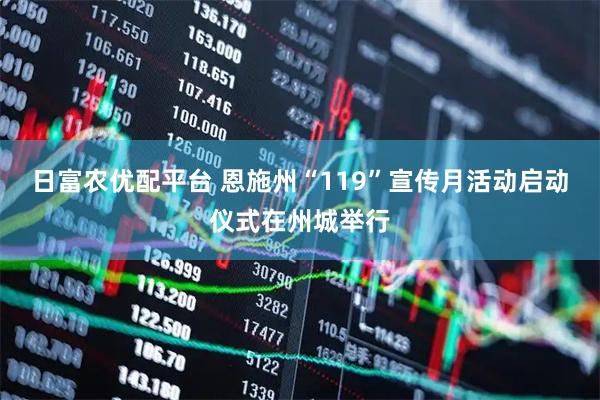 日富农优配平台 恩施州“119”宣传月活动启动仪式在州城举行
