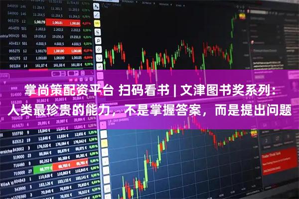 掌尚策配资平台 扫码看书 | 文津图书奖系列：人类最珍贵的能力，不是掌握答案，而是提出问题