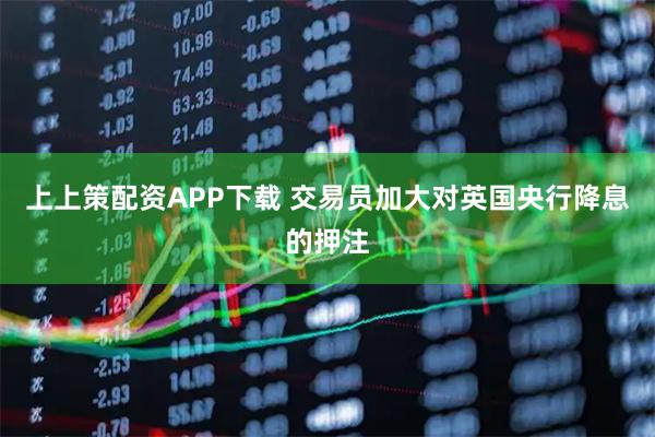 上上策配资APP下载 交易员加大对英国央行降息的押注
