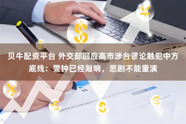 贝牛配资平台 外交部回应高市涉台谬论触犯中方底线：警钟已经敲响，悲剧不能重演