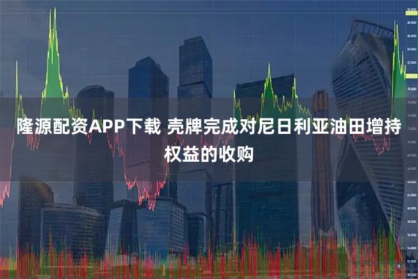 隆源配资APP下载 壳牌完成对尼日利亚油田增持权益的收购