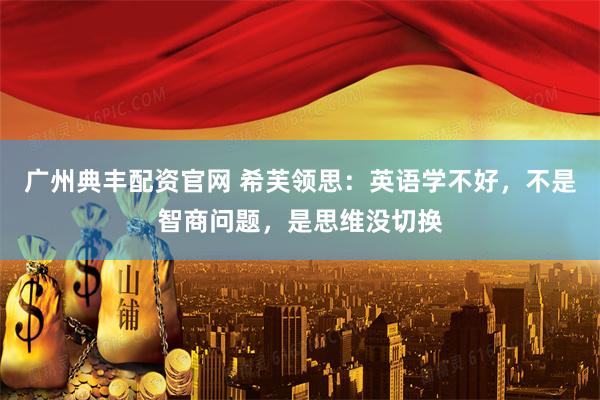广州典丰配资官网 希芙领思：英语学不好，不是智商问题，是思维没切换