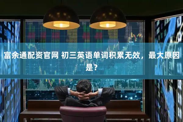 富余通配资官网 初三英语单词积累无效，最大原因是？