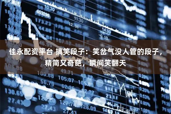 佳永配资平台 搞笑段子：笑岔气没人管的段子，精简又奇葩，瞬间笑翻天