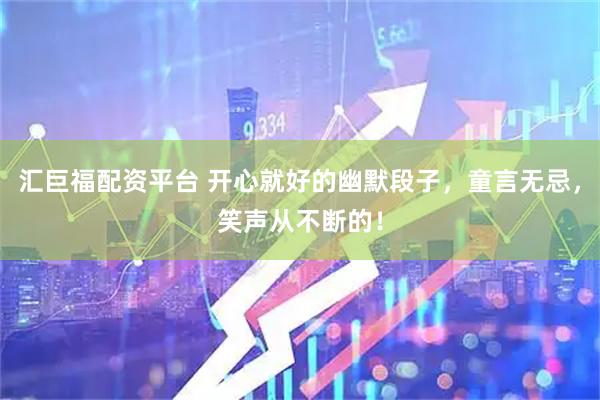 汇巨福配资平台 开心就好的幽默段子，童言无忌，笑声从不断的！