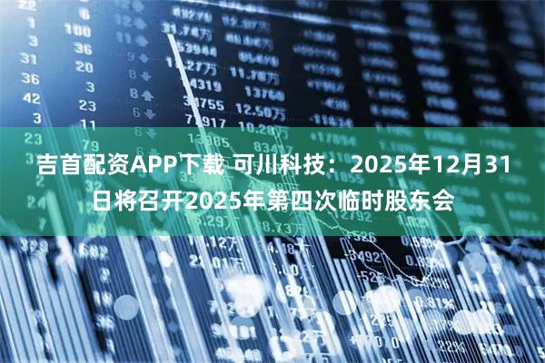 吉首配资APP下载 可川科技：2025年12月31日将召开2025年第四次临时股东会