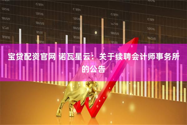 宝贷配资官网 诺瓦星云：关于续聘会计师事务所的公告