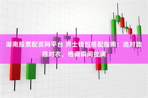 湖南股票配资网平台 男士钱包搭配指南：选对款搭对衣，格调瞬间拉满