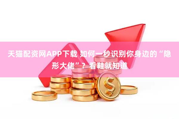 天猫配资网APP下载 如何一秒识别你身边的“隐形大佬”？看鞋就知道