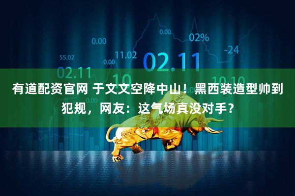 有道配资官网 于文文空降中山！黑西装造型帅到犯规，网友：这气场真没对手？
