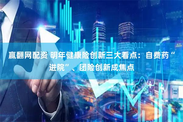 赢翻网配资 明年健康险创新三大看点：自费药“进院”、团险创新成焦点