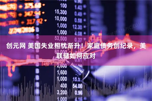 创元网 美国失业担忧渐升！家庭债务创纪录，美联储如何应对