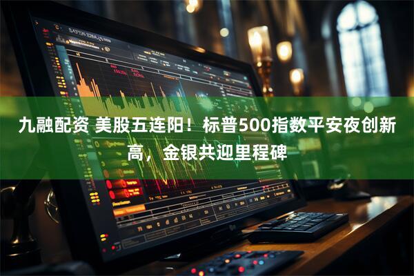 九融配资 美股五连阳！标普500指数平安夜创新高，金银共迎里程碑