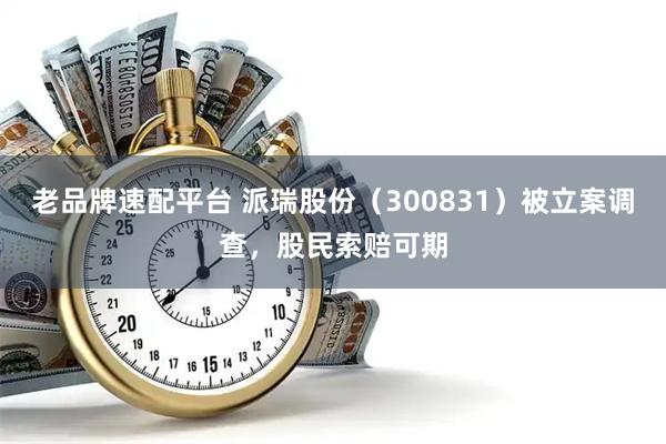 老品牌速配平台 派瑞股份（300831）被立案调查，股民索赔可期
