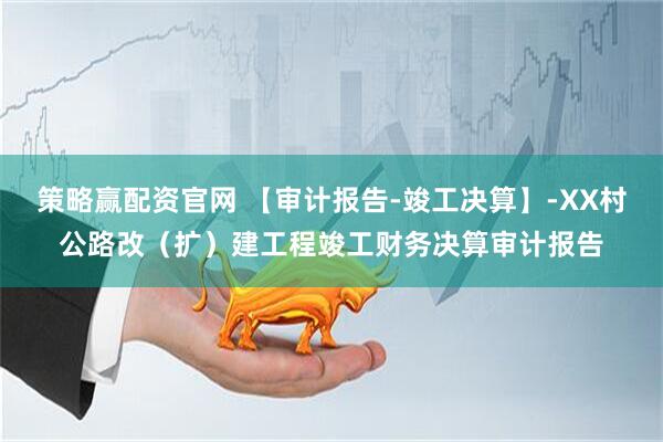 策略赢配资官网 【审计报告-竣工决算】-XX村公路改（扩）建工程竣工财务决算审计报告