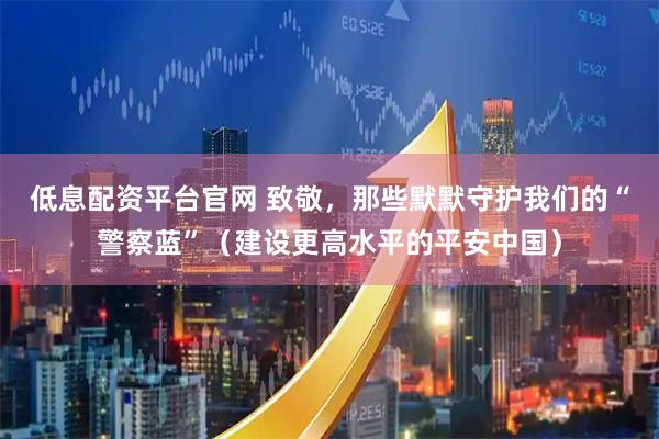 低息配资平台官网 致敬，那些默默守护我们的“警察蓝”（建设更高水平的平安中国）