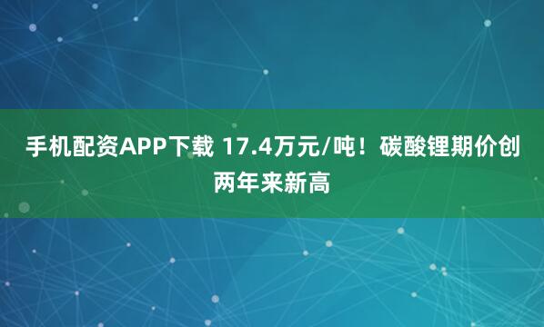 手机配资APP下载 17.4万元/吨！碳酸锂期价创两年来新高