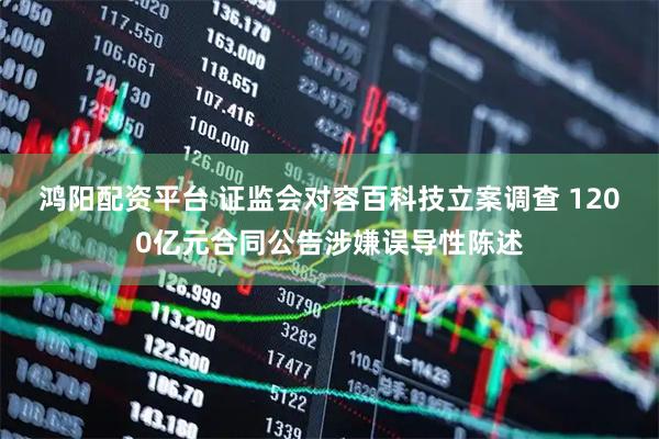 鸿阳配资平台 证监会对容百科技立案调查 1200亿元合同公告涉嫌误导性陈述