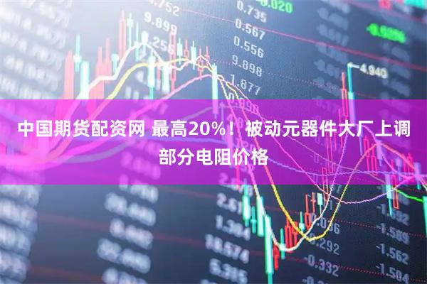 中国期货配资网 最高20%！被动元器件大厂上调部分电阻价格