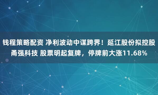 钱程策略配资 净利波动中谋跨界！延江股份拟控股甬强科技 股票明起复牌，停牌前大涨11.68%