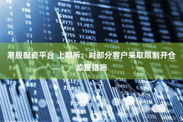港股配资平台 上期所：对部分客户采取限制开仓监管措施
