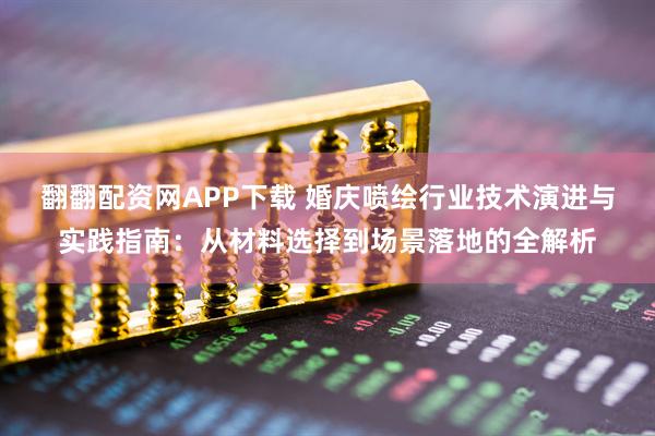 翻翻配资网APP下载 婚庆喷绘行业技术演进与实践指南：从材料选择到场景落地的全解析