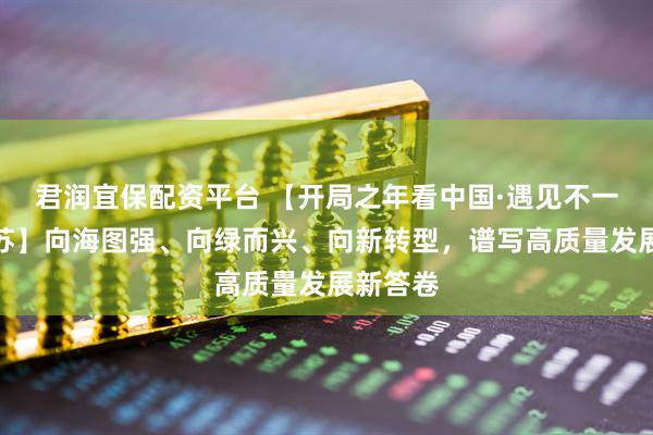 君润宜保配资平台 【开局之年看中国·遇见不一样的江苏】向海图强、向绿而兴、向新转型，谱写高质量发展新答卷